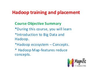 Hadoop training and placement
Course Objective Summary
*During this course, you will learn
*Introduction to Big Data and
Hadoop.
*Hadoop ecosystem – Concepts.
* Hadoop Map-features reduce
concepts.
 