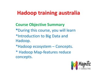 Hadoop training australia
Course Objective Summary
*During this course, you will learn
*Introduction to Big Data and
Hadoop.
*Hadoop ecosystem – Concepts.
* Hadoop Map-features reduce
concepts.
 