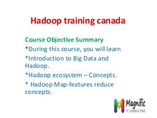 Hadoop training canada
Course Objective Summary
*During this course, you will learn
*Introduction to Big Data and
Hadoop.
*Hadoop ecosystem – Concepts.
* Hadoop Map-features reduce
concepts.
 