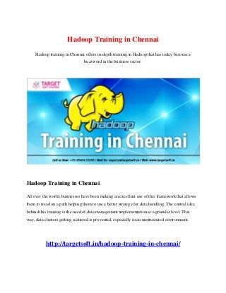 Hadoop Training in Chennai
Hadoop training in Chennai offers in-depth training in Hadoop that has today become a
buzzword in the business sector.
Hadoop Training in Chennai
All over the world, businesses have been making an excellent use of this framework that allows
them to tread on a path helping them to use a better strategy for data handling. The central idea
behind this training is the need of data management implementation at a granular level. This
way, data clusters getting scattered is prevented, especially in an unstructured environment.
http://targetsoft.in/hadoop-training-in-chennai/
 