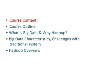 • Course Content:
• Course Outline:
• What is Big Data & Why Hadoop?
• Big Data Characteristics, Challenges with
traditional system
• Hadoop Overview
 