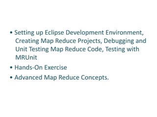 • Setting up Eclipse Development Environment,
Creating Map Reduce Projects, Debugging and
Unit Testing Map Reduce Code, Testing with
MRUnit
• Hands-On Exercise
• Advanced Map Reduce Concepts.
 