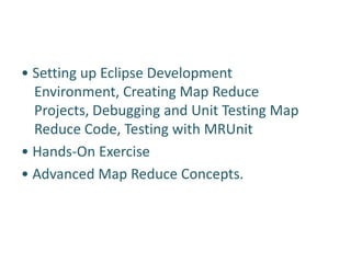 • Setting up Eclipse Development
Environment, Creating Map Reduce
Projects, Debugging and Unit Testing Map
Reduce Code, Testing with MRUnit
• Hands-On Exercise
• Advanced Map Reduce Concepts.
 