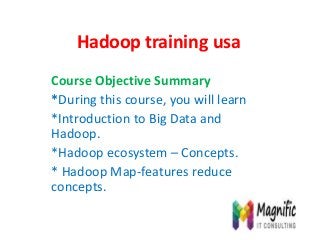 Hadoop training usa
Course Objective Summary
*During this course, you will learn
*Introduction to Big Data and
Hadoop.
*Hadoop ecosystem – Concepts.
* Hadoop Map-features reduce
concepts.
 