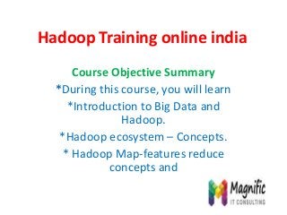 Hadoop Training online india
Course Objective Summary
*During this course, you will learn
*Introduction to Big Data and
Hadoop.
*Hadoop ecosystem – Concepts.
* Hadoop Map-features reduce
concepts and
 