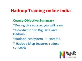 Hadoop Training online india
Course Objective Summary
*During this course, you will learn
*Introduction to Big Data and
Hadoop.
*Hadoop ecosystem – Concepts.
* Hadoop Map-features reduce
concepts.
 