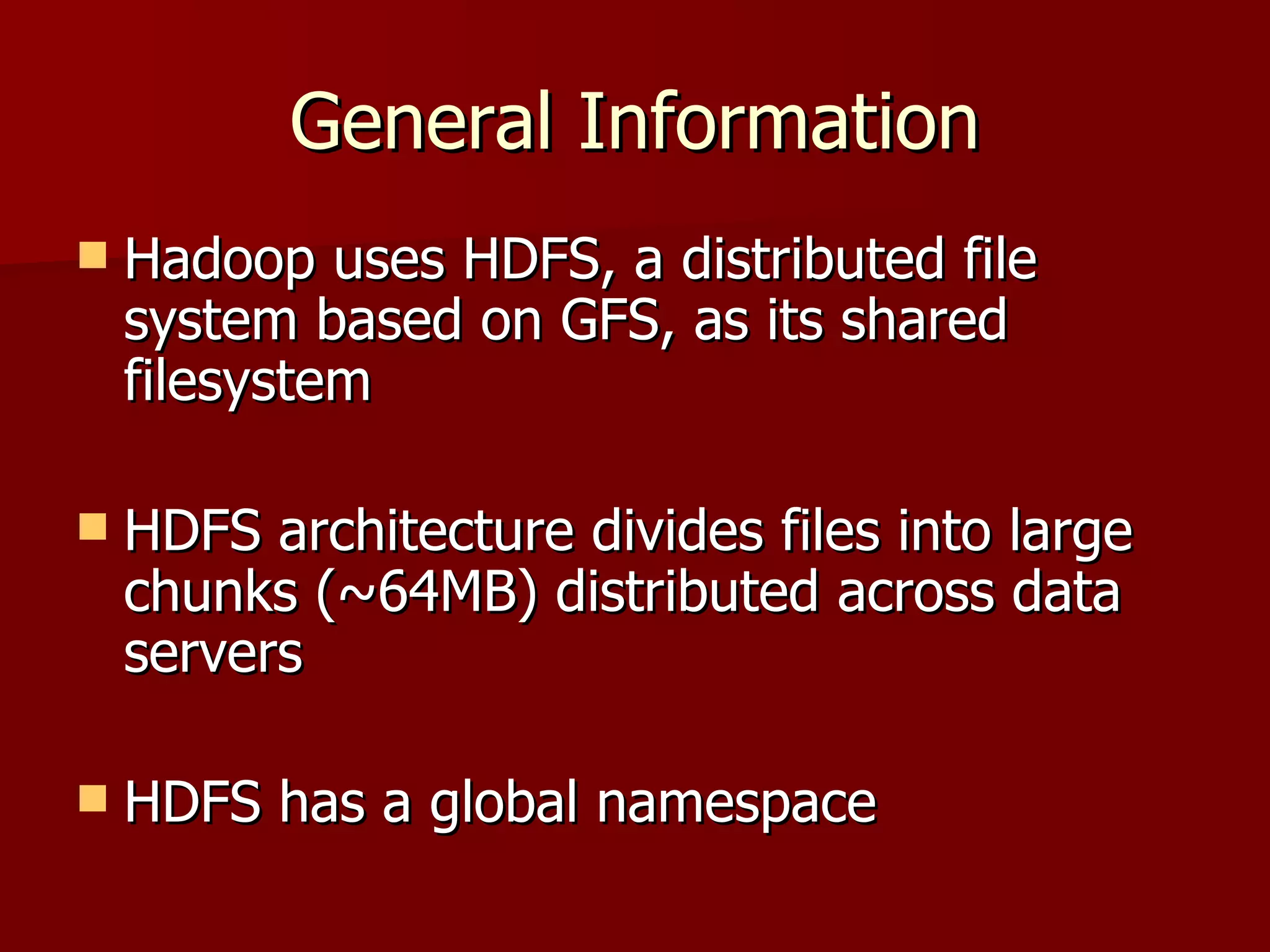 General Information Hadoop uses HDFS, a distributed file system based on GFS, as its shared filesystem HDFS architecture divides files into large chunks (~64MB) distributed across data servers HDFS has a global namespace 