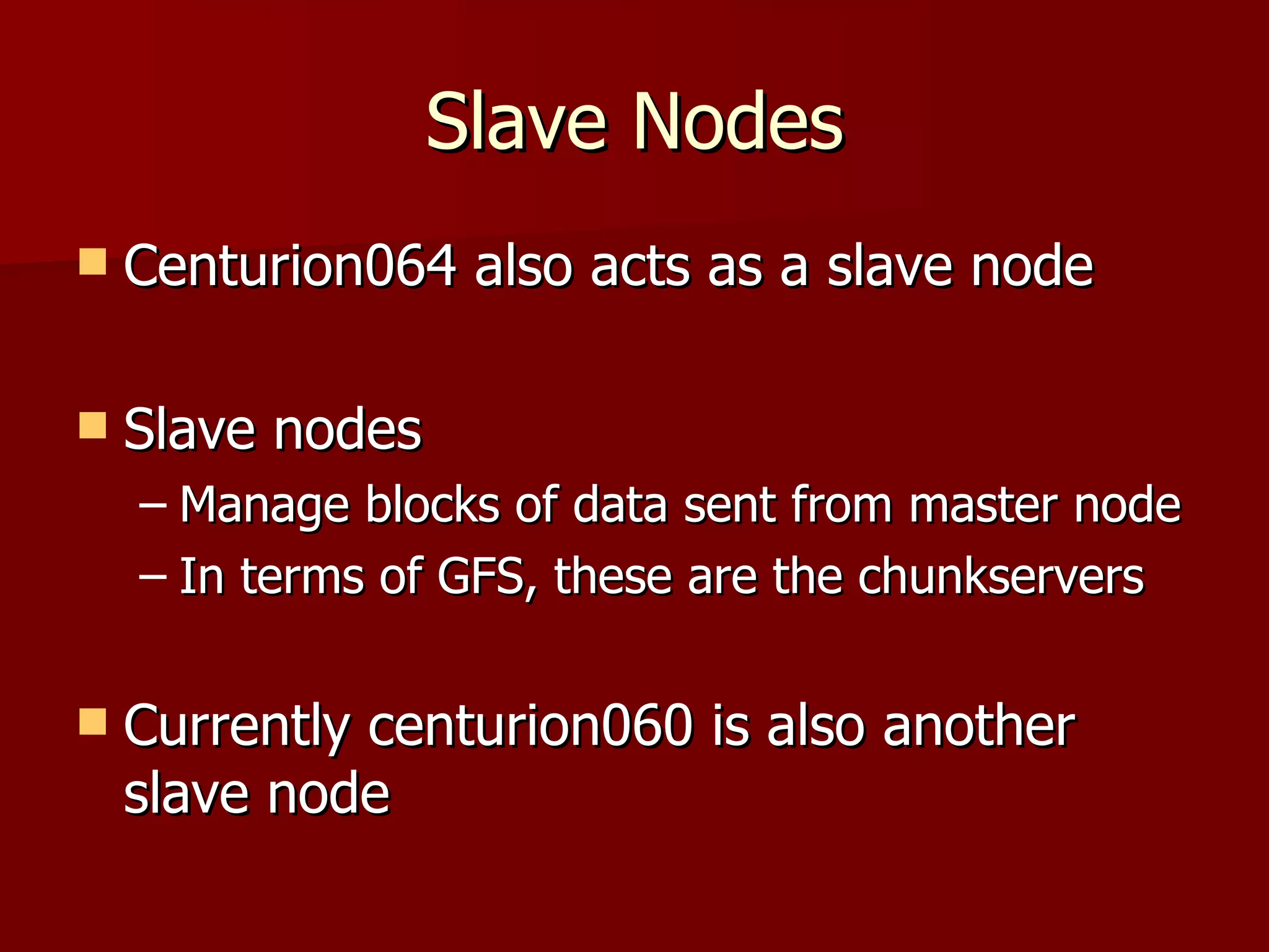 Slave Nodes Centurion064 also acts as a slave node Slave nodes Manage blocks of data sent from master node In terms of GFS, these are the chunkservers Currently centurion060 is also another slave node 