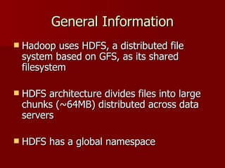 General Information Hadoop uses HDFS, a distributed file system based on GFS, as its shared filesystem HDFS architecture divides files into large chunks (~64MB) distributed across data servers HDFS has a global namespace 