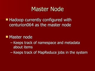 Master Node Hadoop currently configured with centurion064 as the master node Master node Keeps track of namespace and metadata about items Keeps track of MapReduce jobs in the system 