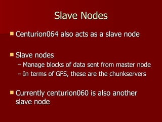 Slave Nodes Centurion064 also acts as a slave node Slave nodes Manage blocks of data sent from master node In terms of GFS, these are the chunkservers Currently centurion060 is also another slave node 