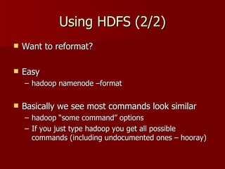 Using HDFS (2/2) Want to reformat? Easy hadoop namenode –format Basically we see most commands look similar  hadoop “some command” options If you just type hadoop you get all possible commands (including undocumented ones – hooray) 