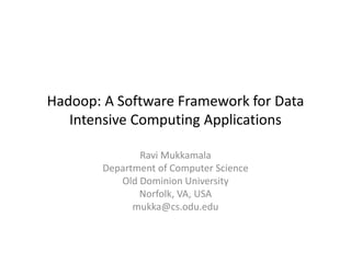 Hadoop: A Software Framework for Data
Intensive Computing Applications
Ravi Mukkamala
Department of Computer Science
Old Dominion University
Norfolk, VA, USA
mukka@cs.odu.edu
 