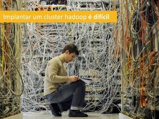 Implantar um cluster hadoop é difícil
 