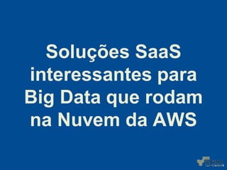 Soluções SaaS
interessantes para
Big Data que rodam
na Nuvem da AWS
 