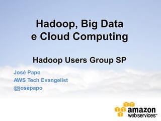 Hadoop, Big Data
e Cloud Computing
Hadoop Users Group SP
José Papo
AWS Tech Evangelist
@josepapo
 