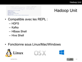 Hadoop Unit
Hadoop Unit
• Compatible avec les REPL :
– HDFS
– Kafka
– HBase Shell
– Hive Shell
• Fonctionne sous Linux/Mac/Windows
18/08/2016 13
 