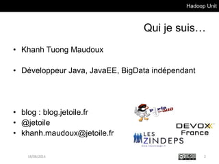 Hadoop Unit
Qui je suis…
• Khanh Tuong Maudoux
• Développeur Java, JavaEE, BigData indépendant
• blog : blog.jetoile.fr
• @jetoile
• khanh.maudoux@jetoile.fr
218/08/2016
 
