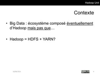 Hadoop Unit
Contexte
• Big Data : écosystème composé éventuellement
d’Hadoop mais pas que…
• Hadoop = HDFS + YARN?
18/08/2016 4
 
