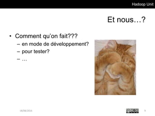 Hadoop Unit
Et nous…?
• Comment qu’on fait???
– en mode de développement?
– pour tester?
– …
18/08/2016 9
 