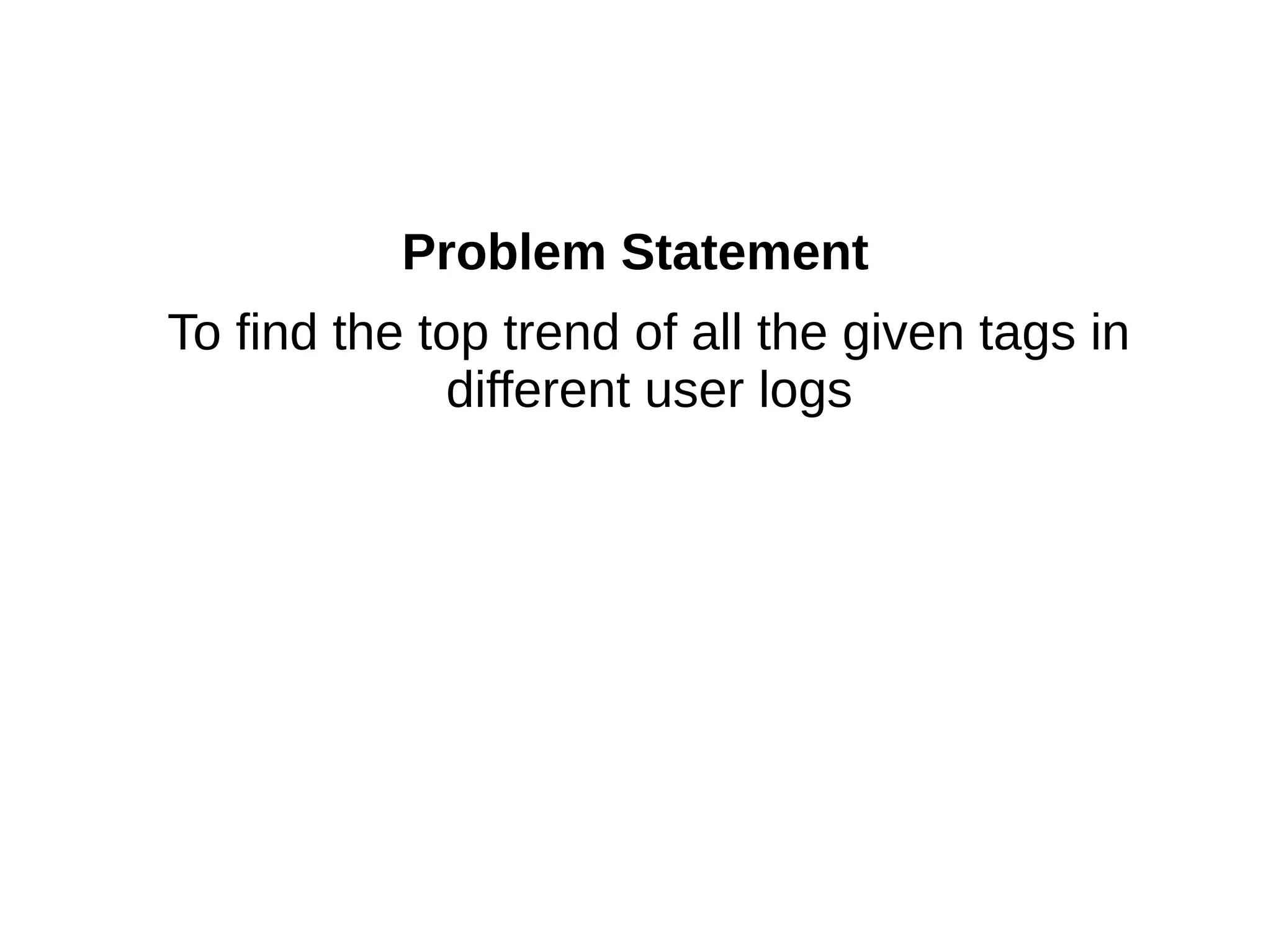 Problem Statement
To find the top trend of all the given tags in
             different user logs
 