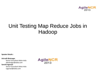 Unit Testing Map Reduce Jobs in
                      Hadoop


Speaker Details :

Anirudh Bhatnagar
     Senior Consultant-Xebia India
     abhatnagar@xebia.com
Sanchit Agarwal
     Senior Consultant-Xebia India
     sagarwal@xebia.com
 