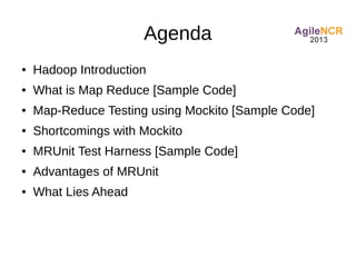 Agenda
●   Hadoop Introduction
●   What is Map Reduce [Sample Code]
●   Map-Reduce Testing using Mockito [Sample Code]
●   Shortcomings with Mockito
●   MRUnit Test Harness [Sample Code]
●   Advantages of MRUnit
●   What Lies Ahead
 