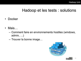 Hadoop Unit
Hadoop et les tests : solutions
• Docker
• Mais…
– Comment faire en environnements hostiles (windows,
admin, …)
– Trouver la bonne image…
12
 