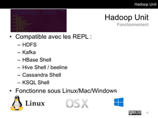 Hadoop Unit
Hadoop Unit
Fonctionnement
• Compatible avec les REPL :
– HDFS
– Kafka
– HBase Shell
– Hive Shell / beeline
– Cassandra Shell
– KSQL Shell
• Fonctionne sous Linux/Mac/Windows
19
 