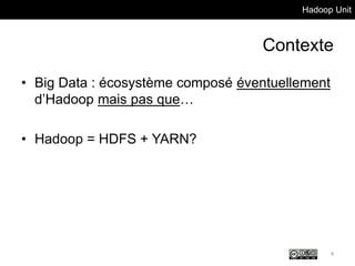 Hadoop Unit
Contexte
• Big Data : écosystème composé éventuellement
d’Hadoop mais pas que…
• Hadoop = HDFS + YARN?
4
 
