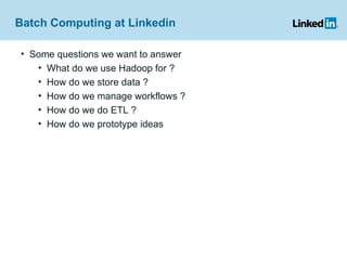 Batch Computing at Linkedin  Some questions we want to answer What do we use Hadoop for ? How do we store data ? How do we manage workflows ? How do we do ETL ? How do we prototype ideas 