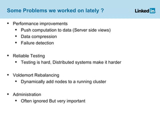 Some Problems we worked on lately ? Performance improvements Push computation to data (Server side views) Data compression Failure detection Reliable Testing Testing is hard, Distributed systems make it harder Voldemort Rebalancing Dynamically add nodes to a running cluster Administration Often ignored But very important 