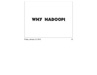 Why Hadoop?



Friday, January 15, 2010   12
 