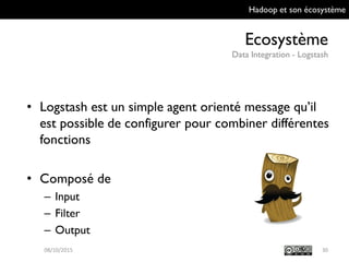 Hadoop et son écosystème
Ecosystème
Data Integration - Logstash
3009/10/2015
• Logstash est un simple agent orienté message
qu’il est possible de configurer pour combiner
différentes fonctions
• Composé de
– Input
– Filter
– Output
 