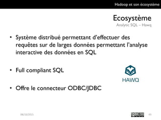 Hadoop et son écosystème
Ecosystème
Analytic SQL – Hawq
43
• Système distribué permettant d’effectuer des
requêtes sur de larges données permettant
l’analyse interactive des données en SQL
• Full compliant SQL
• Offre le connecteur ODBC/JDBC
09/10/2015
 