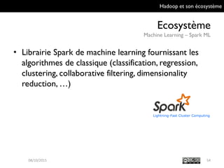 Hadoop et son écosystème
Ecosystème
Machine Learning – Spark ML
54
• Librairie Spark de machine learning fournissant
les algorithmes de classique (classification,
regression, clustering, collaborative filtering,
dimensionality reduction, …)
09/10/2015
 