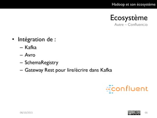 Hadoop et son écosystème
Ecosystème
Autre – Confluent.io
6609/10/2015
• Intégration de :
– Kafka
– Avro
– SchemaRegistry
– Gateway Rest pour lire/écrire dans Kafka
 