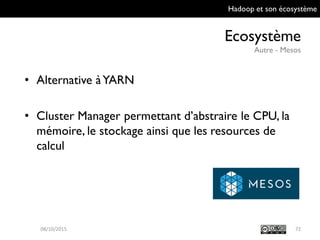Hadoop et son écosystème
Ecosystème
Autre - Mesos
7209/10/2015
• Alternative à YARN
• Cluster Manager permettant d’abstraire le CPU,
la mémoire, le stockage ainsi que les resources
de calcul
 