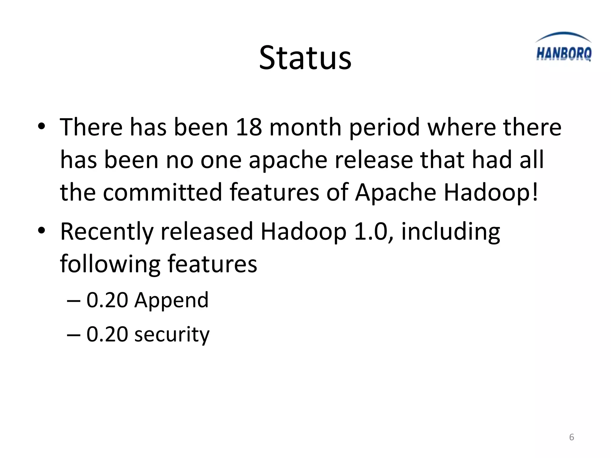 Status
• There has been 18 month period where there
  has been no one apache release that had all
  the committed features of Apache Hadoop!
• Recently released Hadoop 1.0, including
  following features
  – 0.20 Append
  – 0.20 security



                                                6
 