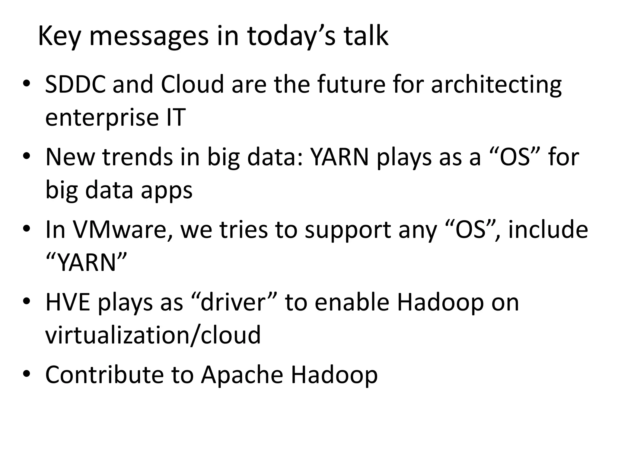 Key messages in today’s talk
• SDDC and Cloud are the future for architecting
enterprise IT
• New trends in big data: YARN plays as a “OS” for
big data apps
• In VMware, we tries to support any “OS”, include
“YARN”
• HVE plays as “driver” to enable Hadoop on
virtualization/cloud
• Contribute to Apache Hadoop

 