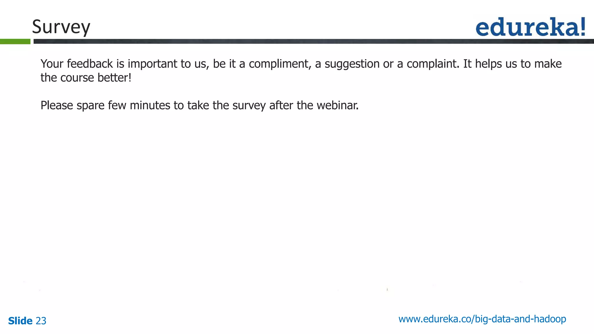 Slide 23
Your feedback is important to us, be it a compliment, a suggestion or a complaint. It helps us to make
the course better!
Please spare few minutes to take the survey after the webinar.
www.edureka.co/big-data-and-hadoop
Survey
 