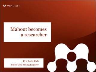 Mahout becomes
   a researcher




           Kris Jack, PhD
Senior Data Mining Engineer
 