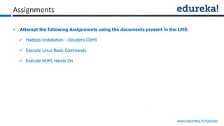 www.edureka.in/hadoop
 Attempt the following Assignments using the documents present in the LMS:
 Hadoop Installation - Cloudera CDH3
 Execute Linux Basic Commands
 Execute HDFS Hands On
Assignments
 