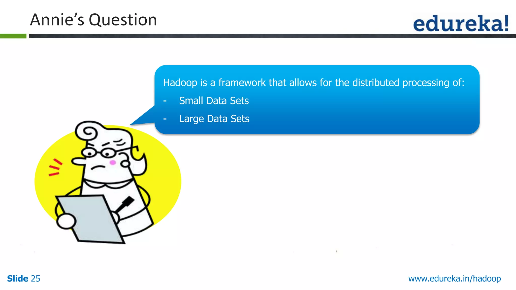 Annie&rsquo;s Question
Hadoop is a framework that allows for the distributed processing of:
-

Slide 25

Small Data Sets
Large Data Sets

Hello There!!
My name is Annie.
I love quizzes and
puzzles and I am here to
make you guys think and
answer my questions.

www.edureka.in/hadoop

 
