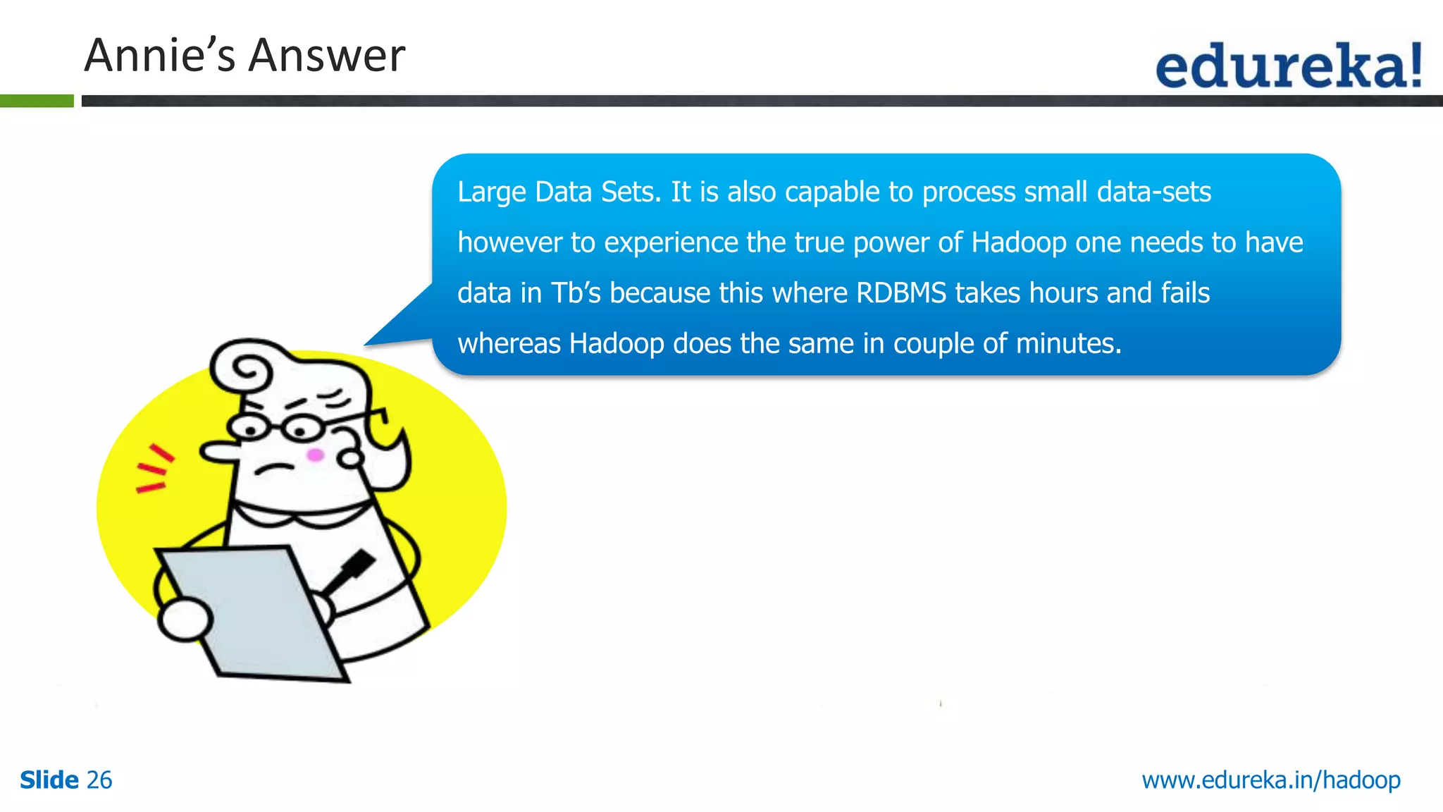 Annie&rsquo;s Answer
Large Data Sets. It is also capable to process small data-sets
however to experience the true power of Hadoop one needs to have
data in Tb‟s because this where RDBMS takes hours and fails
whereas Hadoop does the same in couple of minutes.

Slide 26

www.edureka.in/hadoop

 