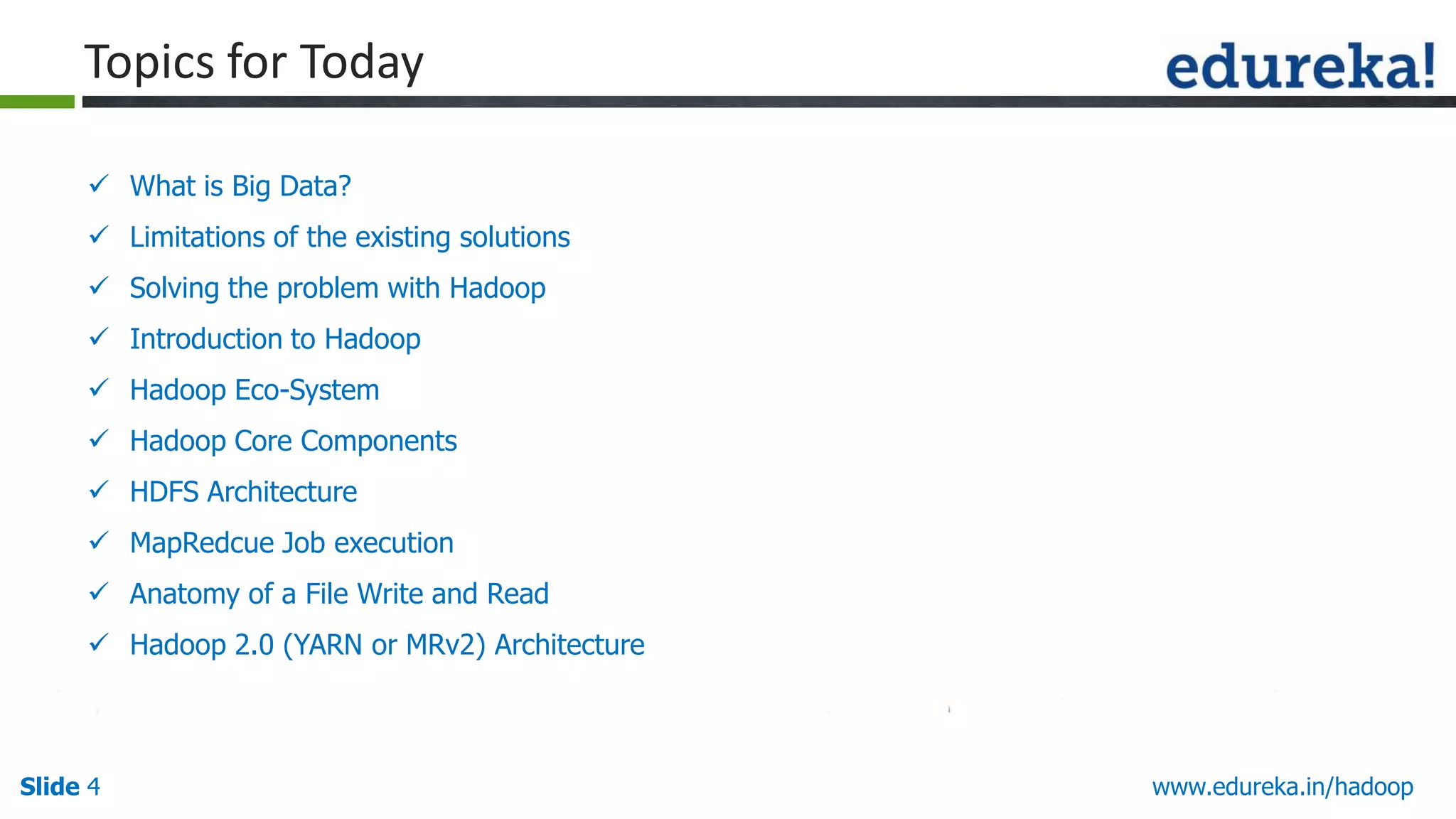 Topics for Today
 What is Big Data?
 Limitations of the existing solutions
 Solving the problem with Hadoop
 Introduction to Hadoop

 Hadoop Eco-System
 Hadoop Core Components
 HDFS Architecture
 MapRedcue Job execution
 Anatomy of a File Write and Read
 Hadoop 2.0 (YARN or MRv2) Architecture

Slide 4

www.edureka.in/hadoop

 