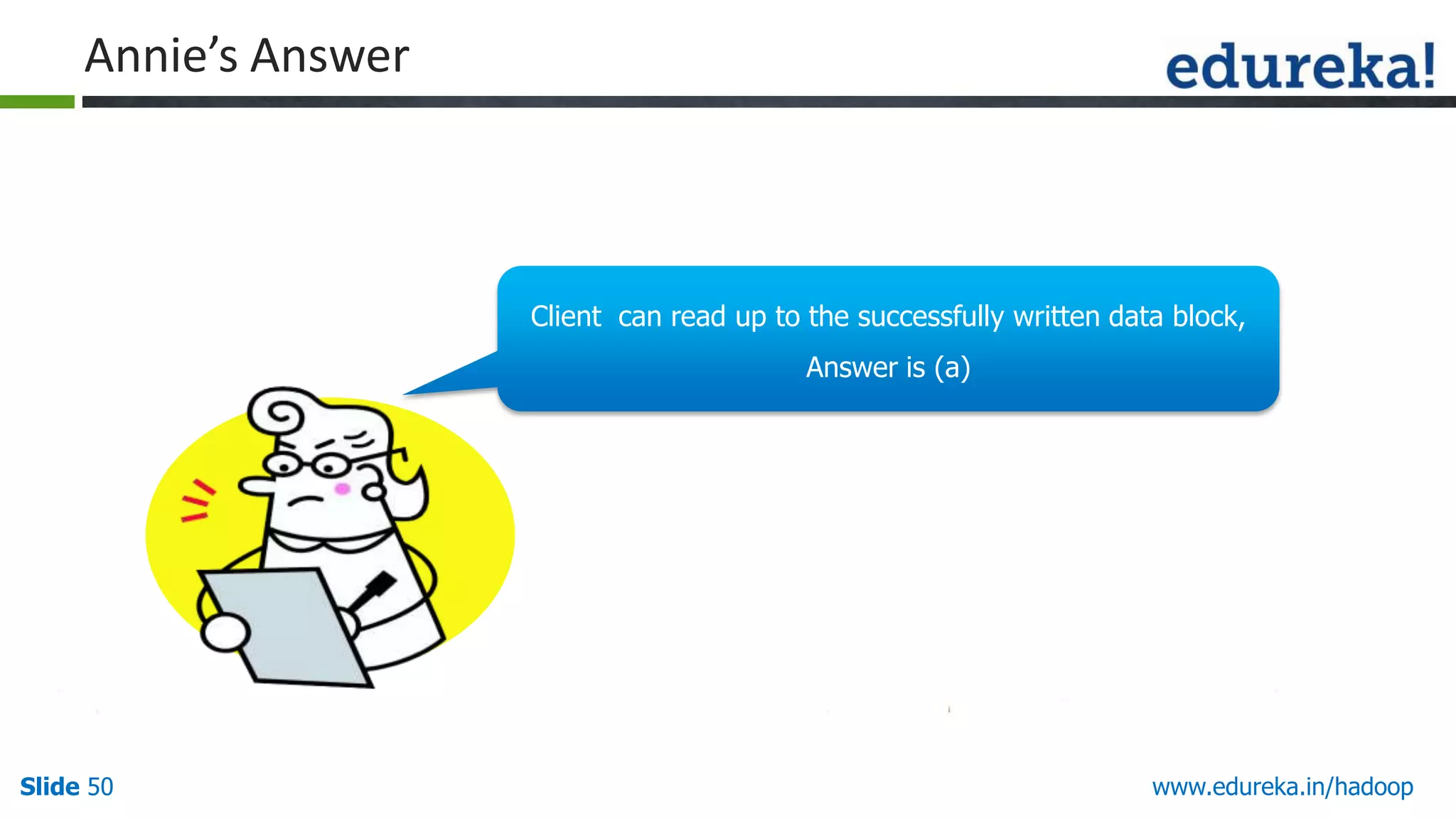Annie&rsquo;s Answer

Client can read up to the successfully written data block,
Answer is (a)

Slide 50

www.edureka.in/hadoop

 