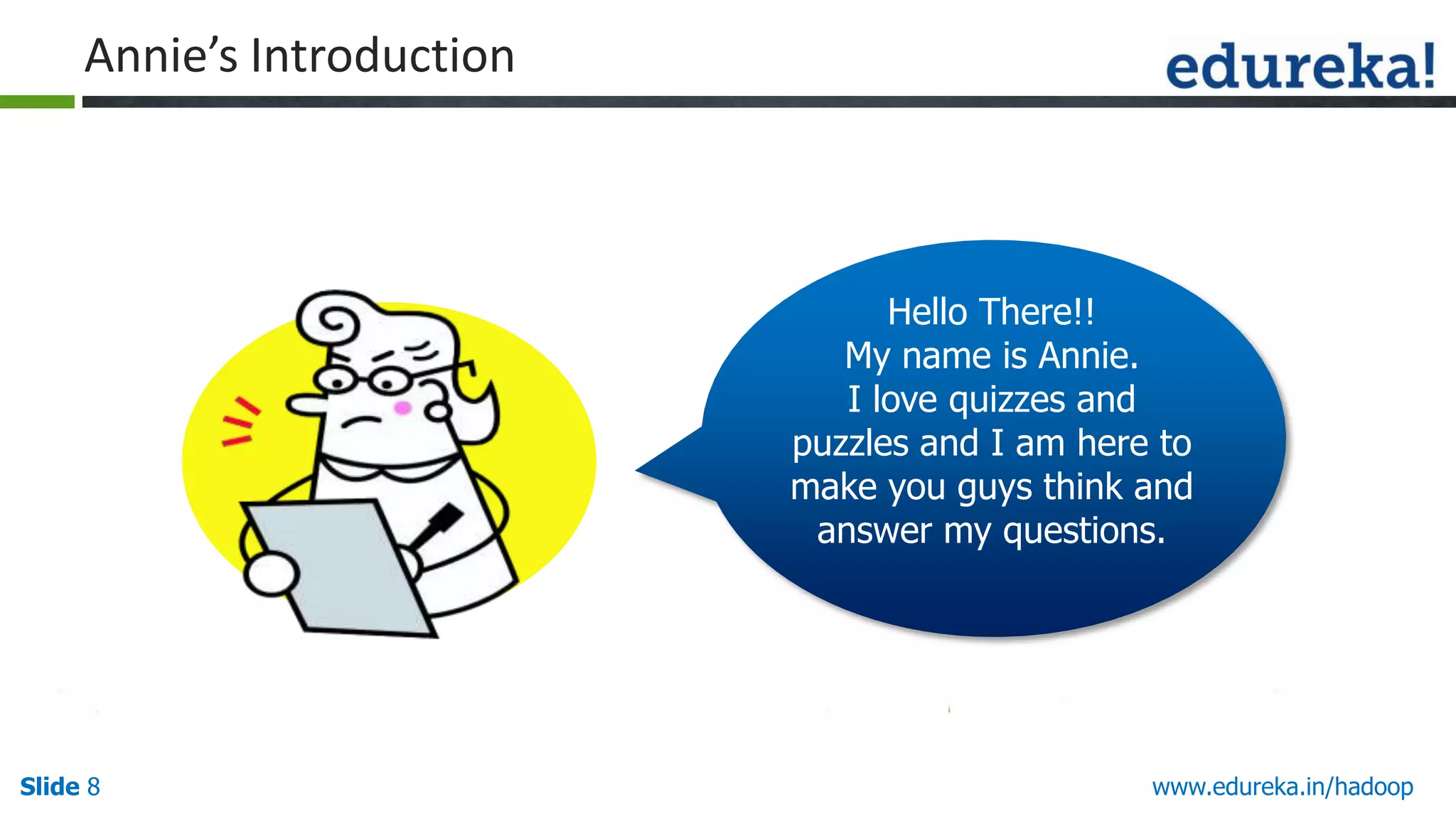 Annie&rsquo;s Introduction

Hello There!!
My name is Annie.
I love quizzes and
puzzles and I am here to
make you guys think and
answer my questions.

Slide 8

www.edureka.in/hadoop

 