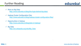 Further Reading
 More on Big Data
http://www.edureka.in/blog/the-hype-behind-big-data/
 Hadoop Cluster Configuration Files
http://www.edureka.in/blog/hadoop-cluster-configuration-files/
 Opportunities in Hadoop
http://www.edureka.in/blog/jobs-in-hadoop/
 Big Data
http://en.wikipedia.org/wiki/Big_Data

Slide 11

www.edureka.in/hadoop

 