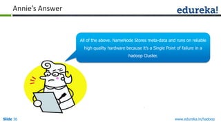 Annie’s Answer

All of the above. NameNode Stores meta-data and runs on reliable
high quality hardware because it‟s a Single Point of failure in a
hadoop Cluster.

Slide 36

www.edureka.in/hadoop

 